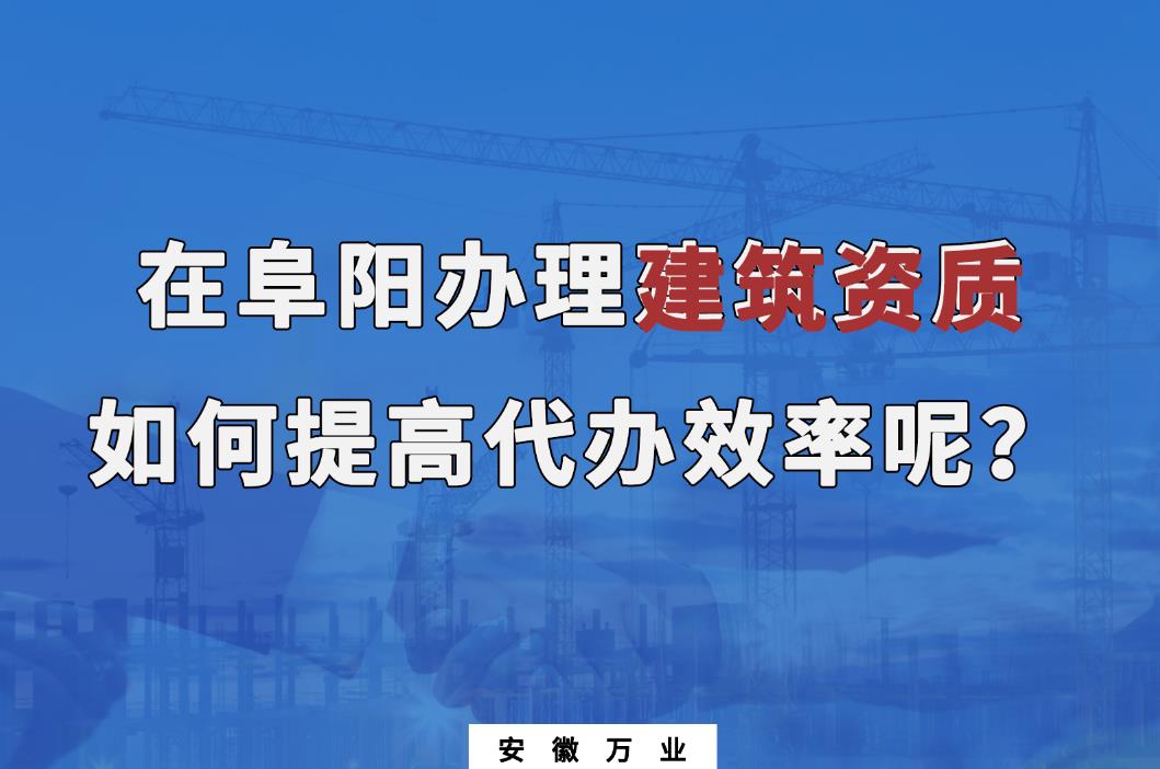 在阜陽辦理建筑資質(zhì)，如何提高代辦效率呢？